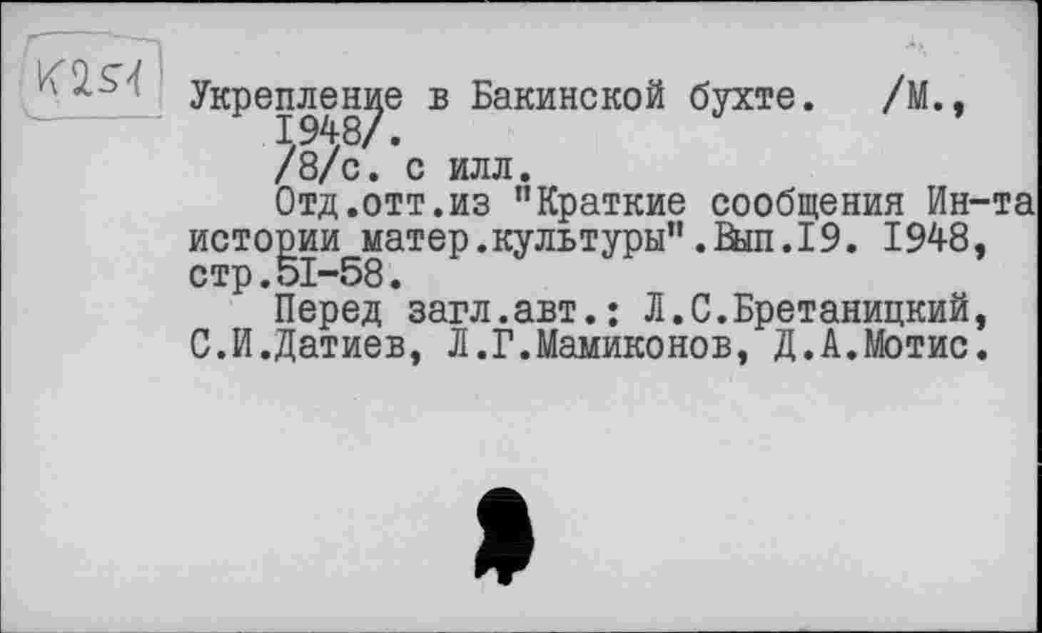 ﻿Укрепление в Бакинской бухте. /М., /8/с. с илл.
Отд.отт.из "Краткие сообщения Ин-та истории матер.культуры”.Вал.19. 1948, стр.51-58.
Перед загл.авт.; Л.С.Бретаницкий, С.И.Датиев, Л.Г.Мамиконов, Д.А.Мотис.